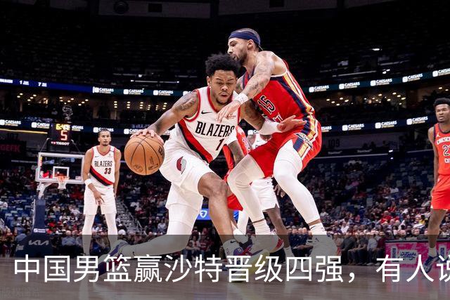 中国男篮赢沙特晋级四强，有人说打得太烂，有人说含金量拉满，你站哪边？