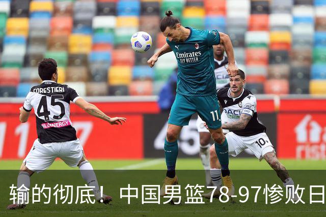 输的彻底！中国男篮78-97惨败日本，无缘决赛！外线崩盘+篮板被爆